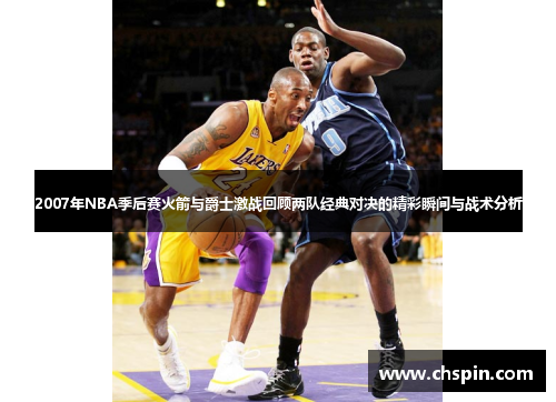 2007年NBA季后赛火箭与爵士激战回顾两队经典对决的精彩瞬间与战术分析