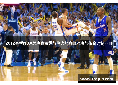 2012赛季NBA总决赛雷霆与热火的巅峰对决与传奇时刻回顾