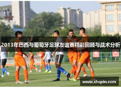 2013年巴西与葡萄牙足球友谊赛精彩回顾与战术分析