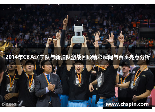2014年CBA辽宁队与新疆队激战回顾精彩瞬间与赛季亮点分析