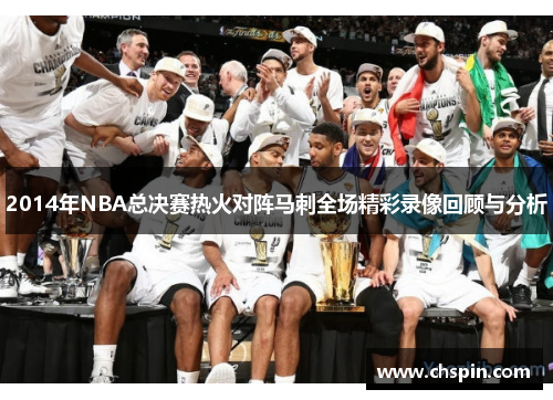 2014年NBA总决赛热火对阵马刺全场精彩录像回顾与分析