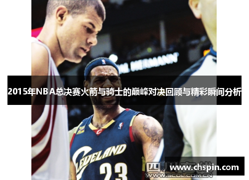 2015年NBA总决赛火箭与骑士的巅峰对决回顾与精彩瞬间分析 2015年NBA总决赛火箭与骑士的巅峰对决回顾与精彩瞬间分析
