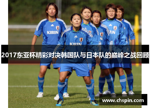 2017东亚杯精彩对决韩国队与日本队的巅峰之战回顾