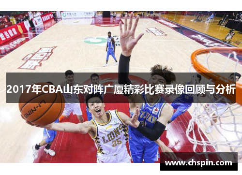 2017年CBA山东对阵广厦精彩比赛录像回顾与分析