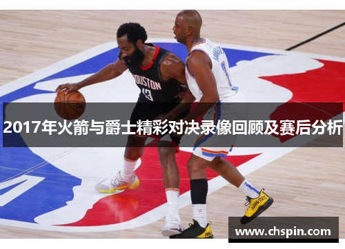 2017年火箭与爵士精彩对决录像回顾及赛后分析