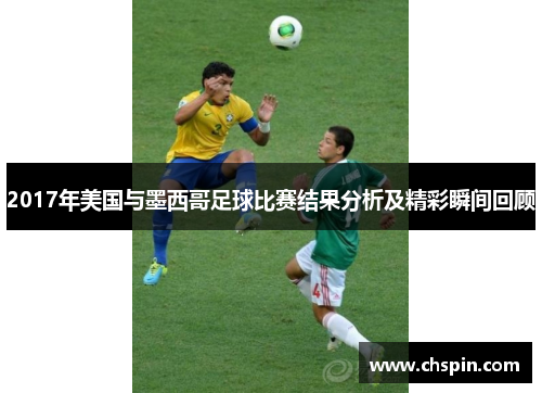 2017年美国与墨西哥足球比赛结果分析及精彩瞬间回顾