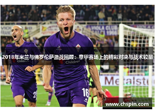 2018年米兰与佛罗伦萨激战回顾：意甲赛场上的精彩对决与战术较量