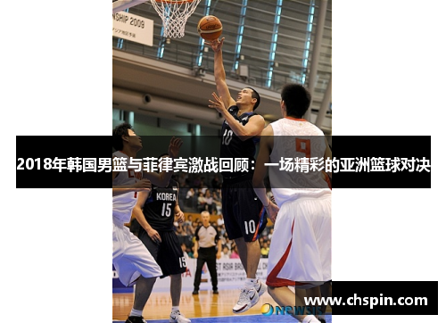 2018年韩国男篮与菲律宾激战回顾：一场精彩的亚洲篮球对决