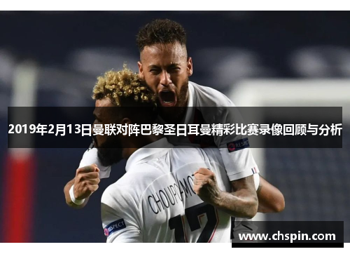 2019年2月13日曼联对阵巴黎圣日耳曼精彩比赛录像回顾与分析