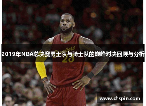 2019年NBA总决赛勇士队与骑士队的巅峰对决回顾与分析