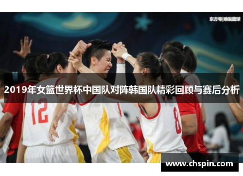 2019年女篮世界杯中国队对阵韩国队精彩回顾与赛后分析