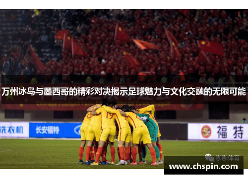 万州冰岛与墨西哥的精彩对决揭示足球魅力与文化交融的无限可能