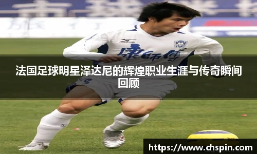 法国足球明星泽达尼的辉煌职业生涯与传奇瞬间回顾