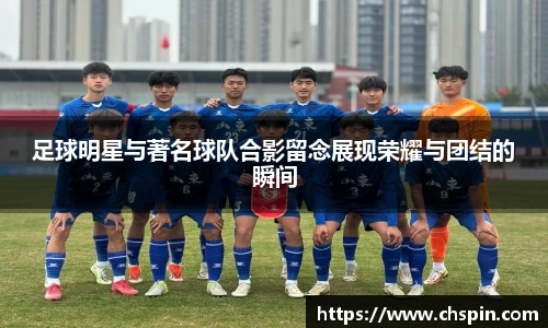 足球明星与著名球队合影留念展现荣耀与团结的瞬间